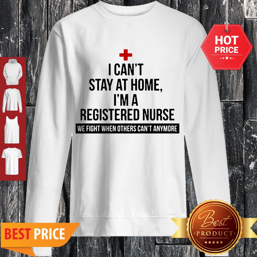 I Can’t Stay At Home I’m A Nurse We Fight When Others Can’t Anymore Shirt