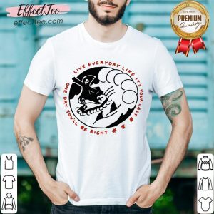 Death One Day You’ll Be Right Live Everyday Like It’s Your Last Shirt