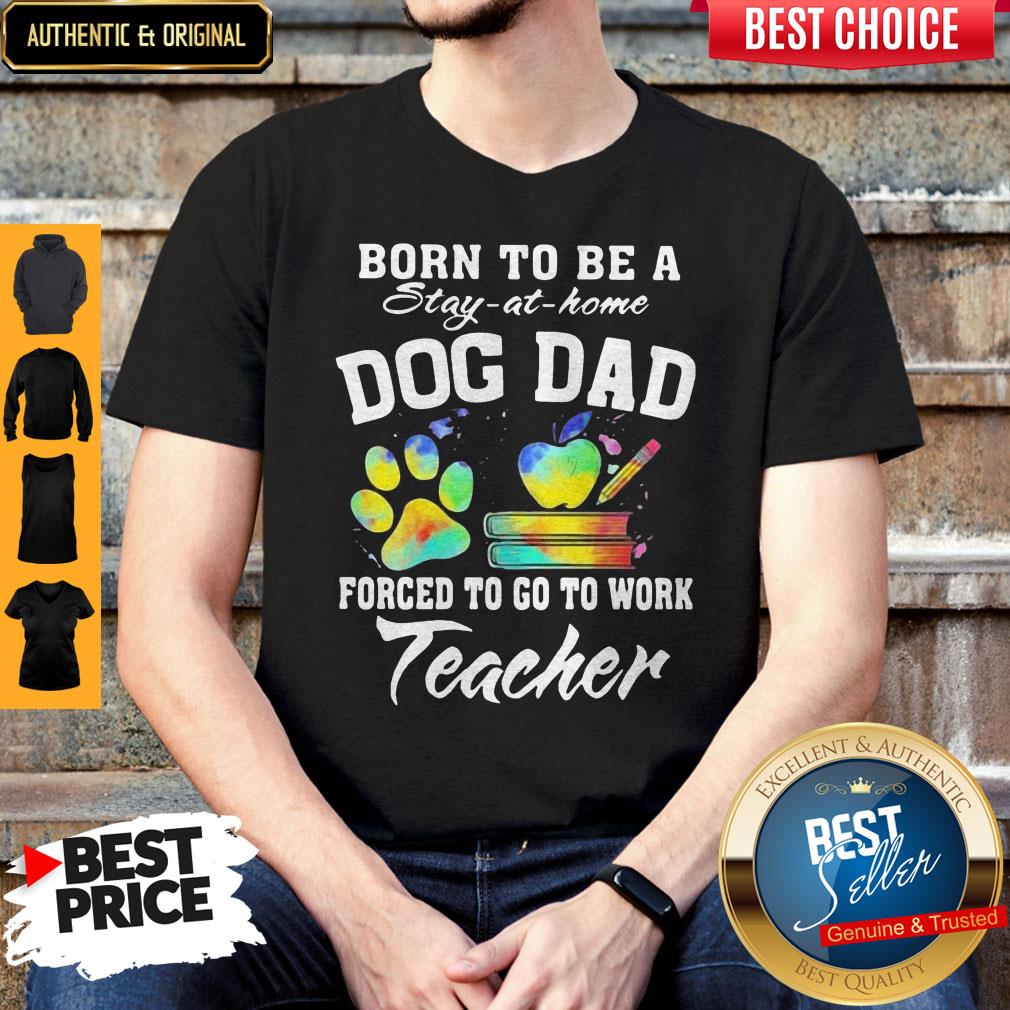 Born To Be A Stay At Home Dog Dad Forced To Go To Work Teacher Shirt