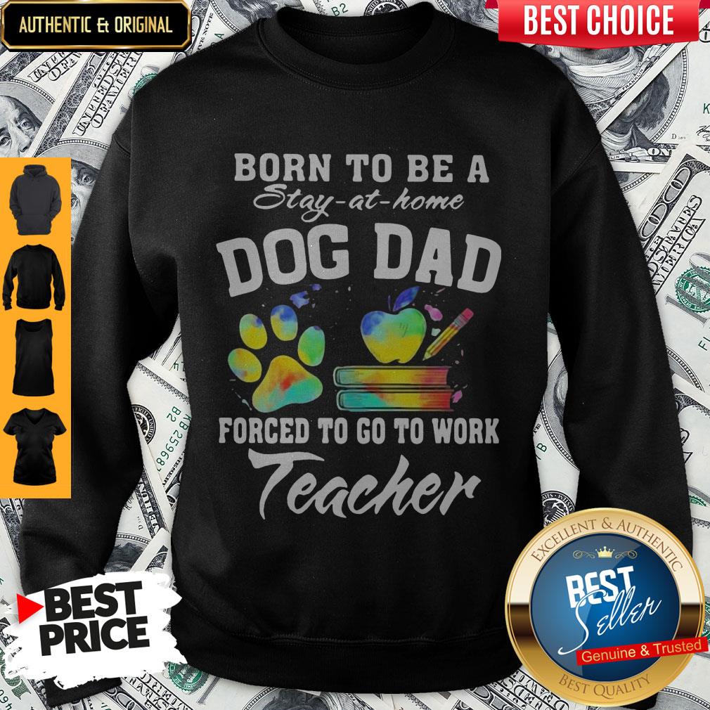 Born To Be A Stay At Home Dog Dad Forced To Go To Work Teacher Shirt