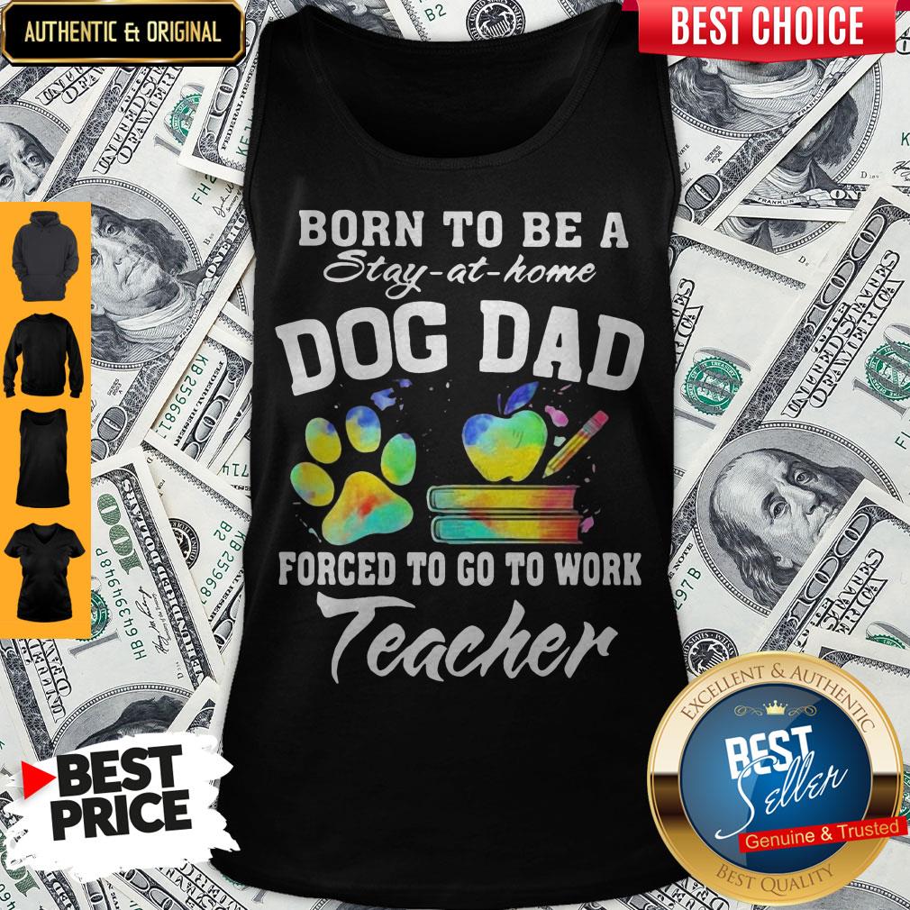 Born To Be A Stay At Home Dog Dad Forced To Go To Work Teacher Shirt
