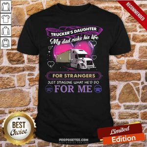 Official Trucker’s Daughter My Dad Risks His Life For Strangers Just Imagine What He’d Do For Me Shirt