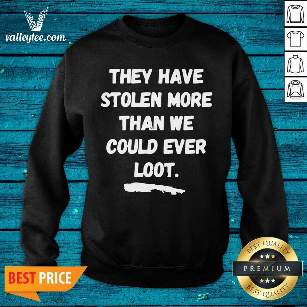 Good They Have Stolen More Than We Could Ever Loot Shirt