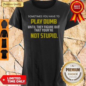 Official Sometimes You Have To Play Dumb Until They Figure Out That You're Not Stupid Shirt