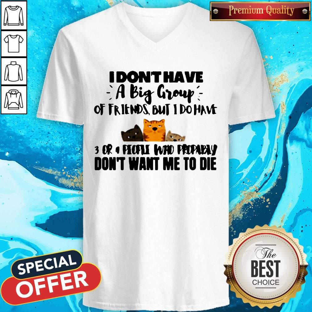 cat-i-have-a-meow-singer-shirtcats-i-dont-have-a-big-group-of-friends-but-i-do-have-3-cr-dont-want-me-to-die-v-neck.jpg