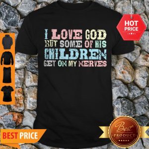 Nice I Love God But Some Of His Children Get On My Nerves Shirt