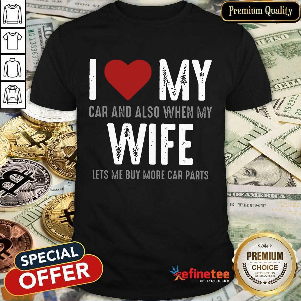 Confident I Love My Car And Also When My Wife Lets Me Buy More Car Parts Shirt