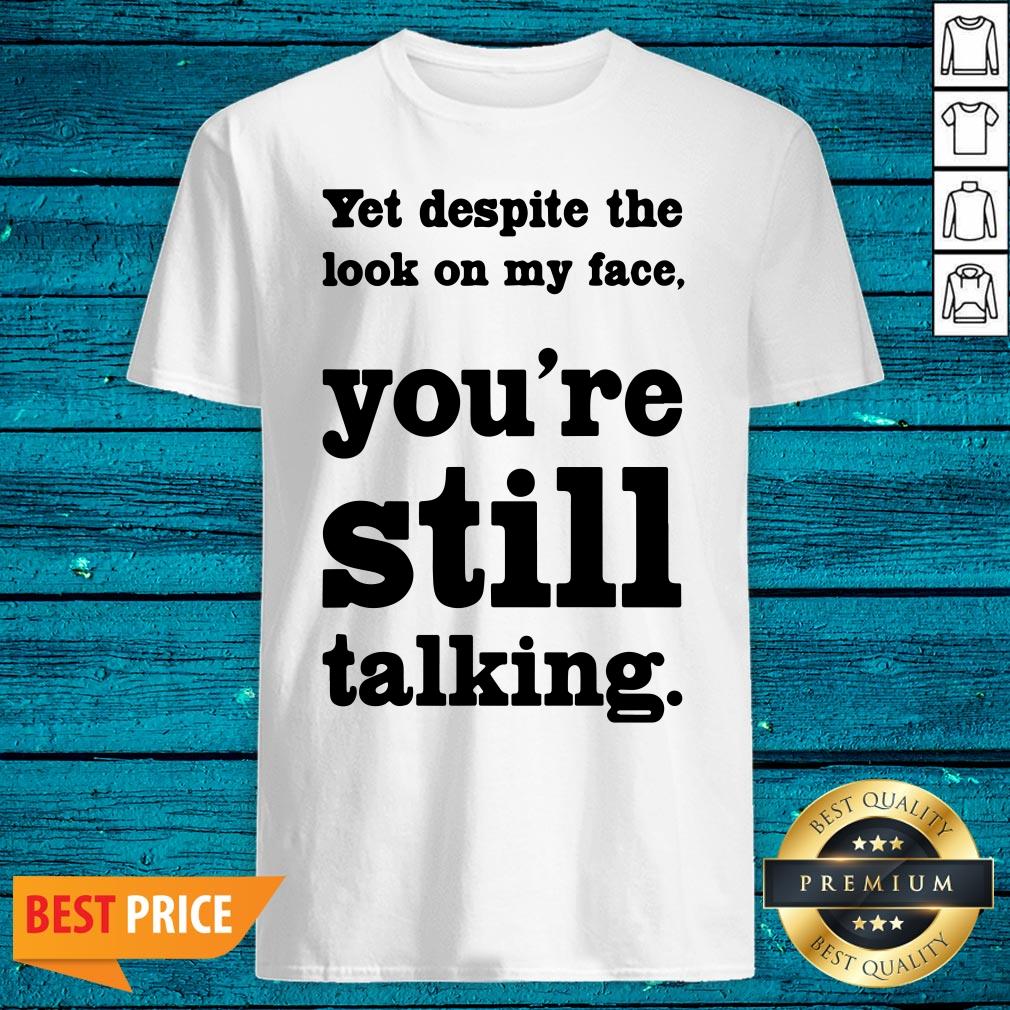 Cool Yet Despite The Look On My Face You're Still Talking Shirt