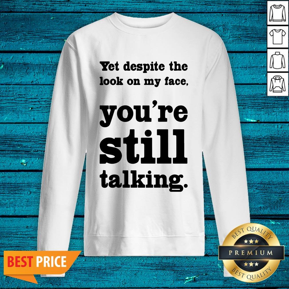 Cool Yet Despite The Look On My Face You're Still Talking Shirt