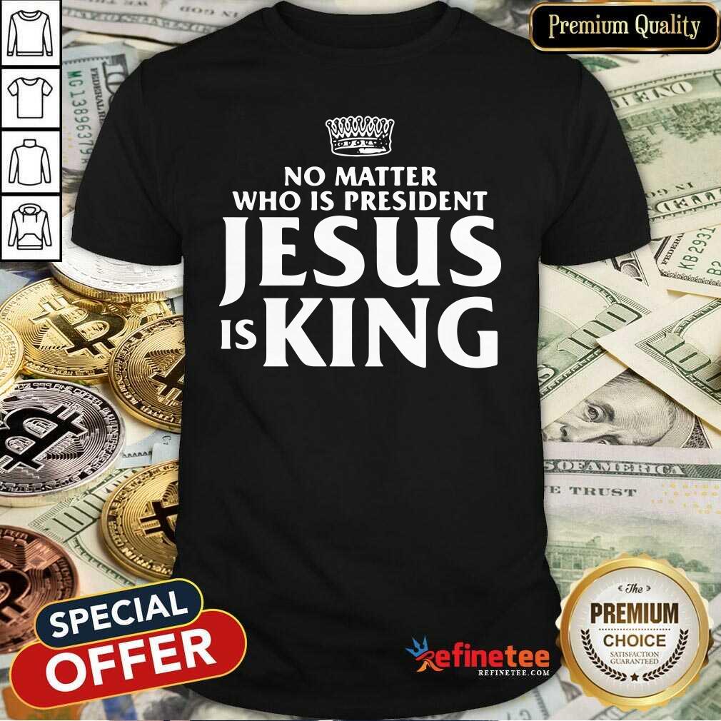 Cute No Matter Who Is President Jesus Is King Shirt