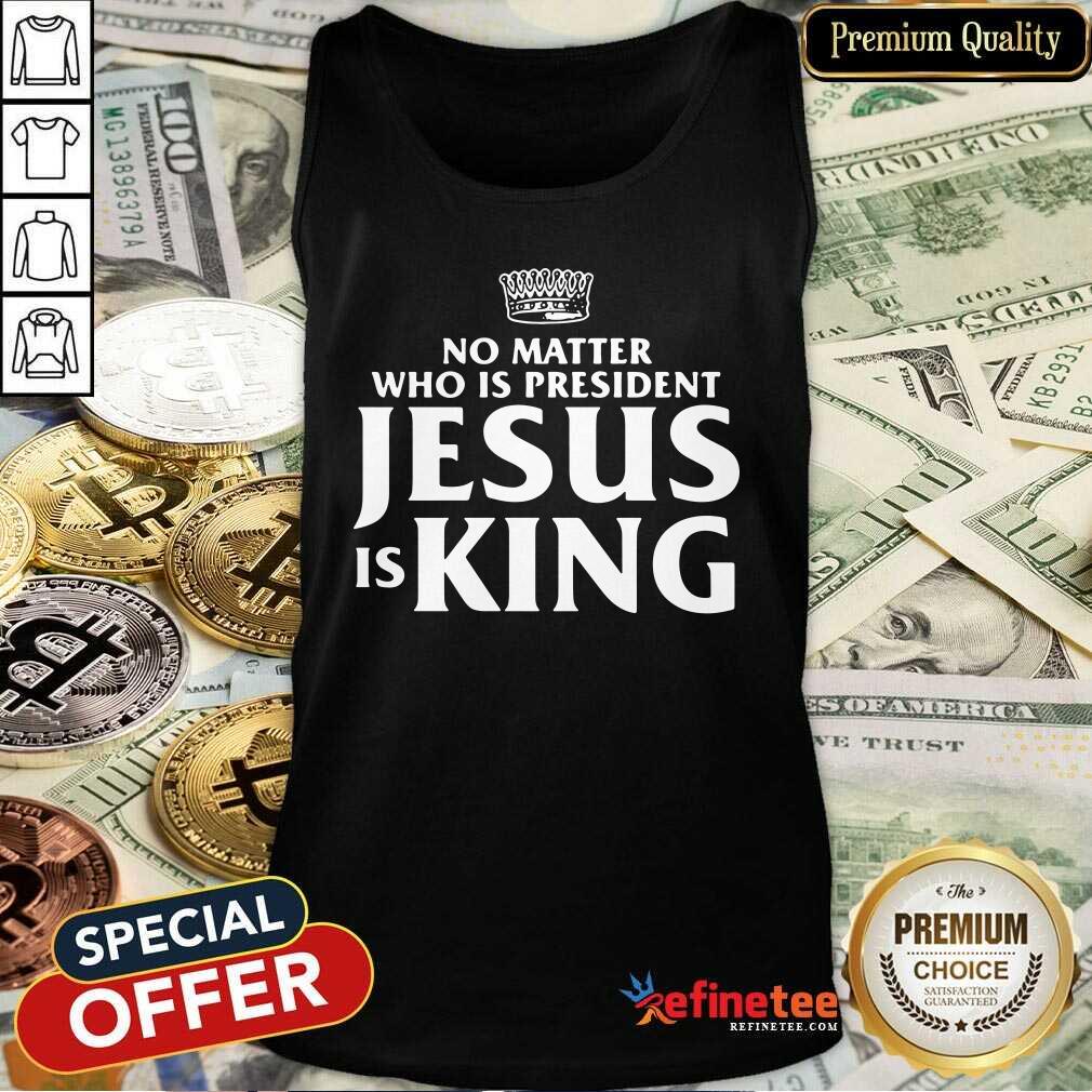 Cute No Matter Who Is President Jesus Is King Shirt
