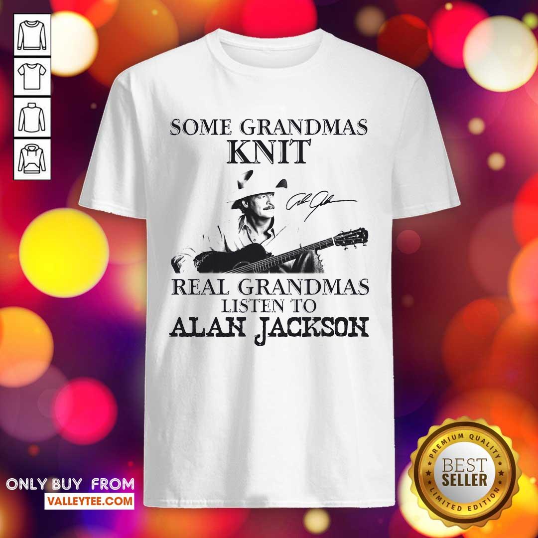 Cute Some Grandmas Knit Real Grandmas Listen To Alan Jackson Signature Shirt