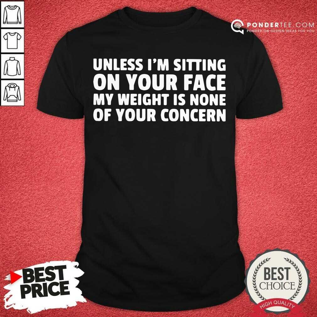 Cute Unless I’m Sitting On Your Face My Weight Is None Of Your Concern Shirt