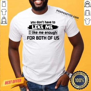Original You Don’t Have To Like Me I Like Me Enough For Both Of Us Shirt