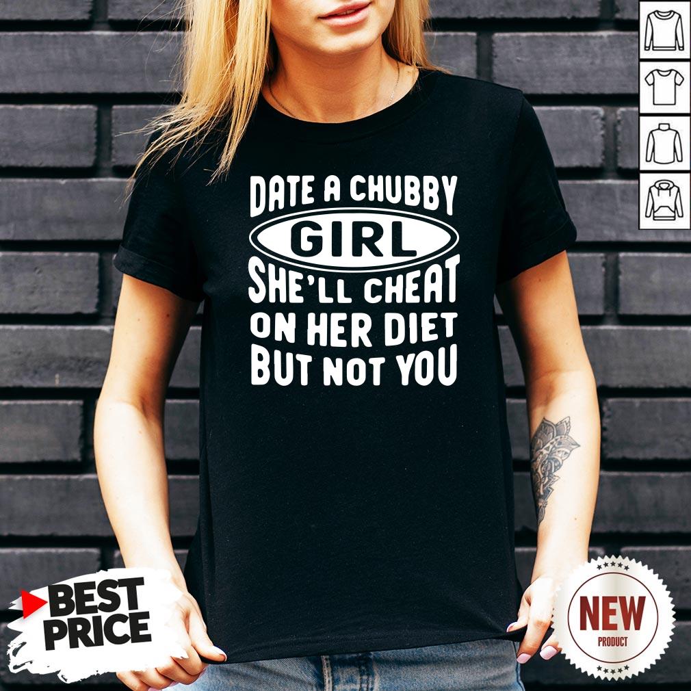 Date A Chubby Girl She’ll Cheat On Her Diet But Not You Shirt