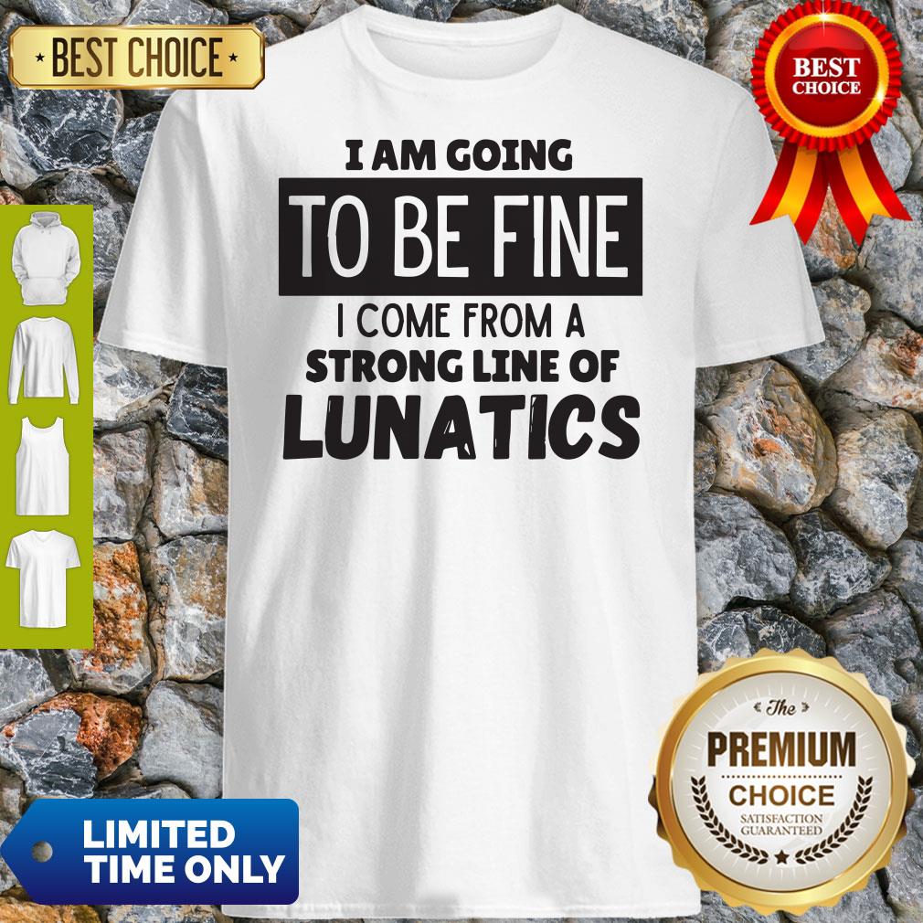 Awesome I Am Going To Be Fine I Come From A Strong Line Of Lunatics Shirt