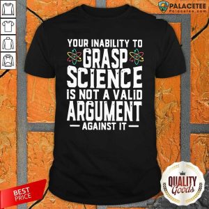 Official Your Inability To Grasp Science Is Not A Valid Argument Against It Shirt