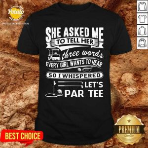 Gold She Asked Me To Tell Her Three Words Every Girl Want To Hear Let'S Par Tee Shirt