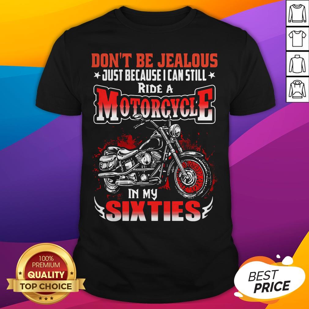 Don't Be Jealous Just Because I Can Still Ride A Motorcycle In My Sixties Shirt