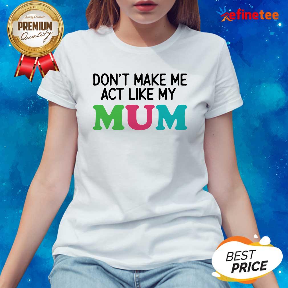 Dont Make Me Act Like My Mum Mother Day Shirt