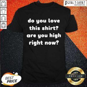 Best Do You Love This Shirt Are You High Right Now Shirt