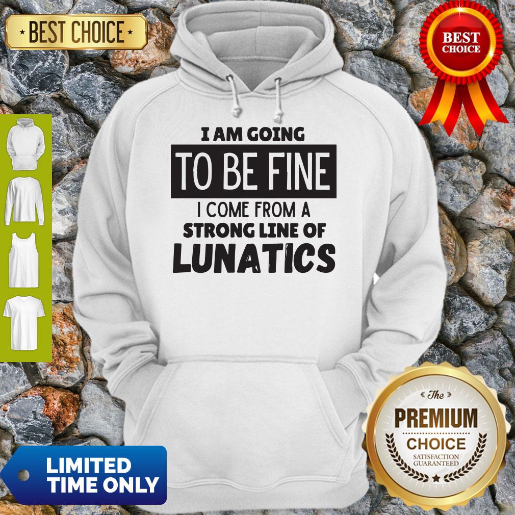 Awesome I Am Going To Be Fine I Come From A Strong Line Of Lunatics Shirt