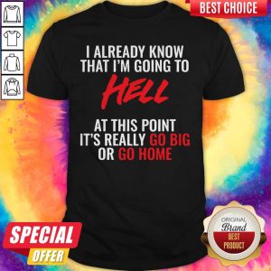 Cute I Already Know That Im Going To Hell At This Point Its Really Go Big Or Go Home Shirt