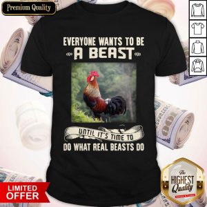 Rooster Everyone Wants To Be A Beast Until It’s Time To Do What Real Beast’s Do Shirt