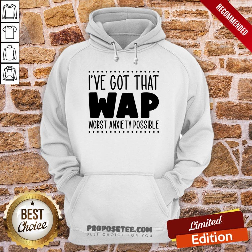 I’ve Got That Wap Worst Anxiety Possible Shirt