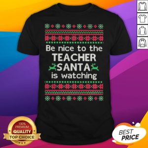 Be Nice To The Teacher Santa Is Watching Ugly Christmas Shirt