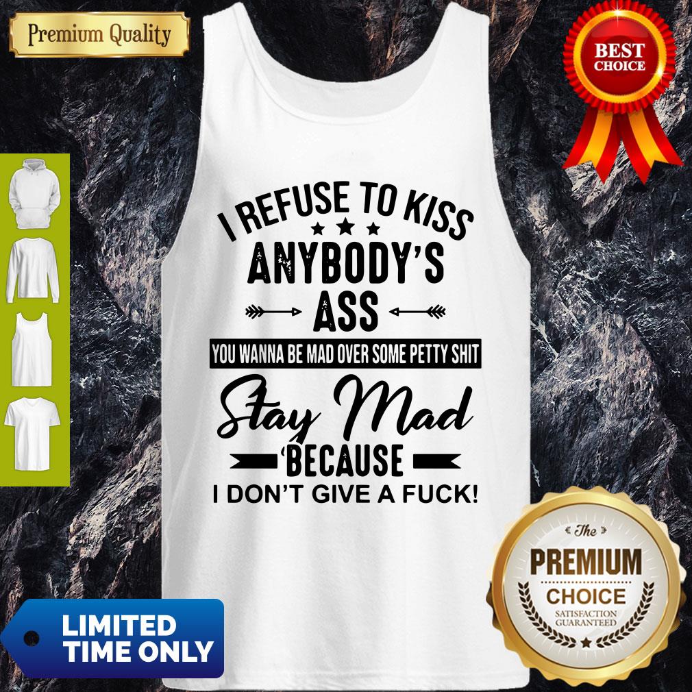 Good I Refuse To Kiss Anybody Ass Stay Mad Because I Don't Give A Fuck Shirt