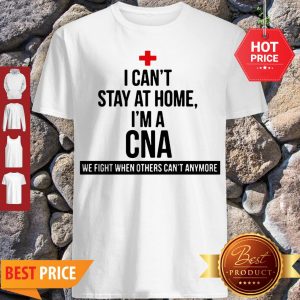 Good I Can’t Stay At Home I’m A CNA We Fight When Others Can’t Anymore Shirt