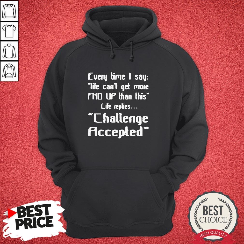 every-time-i-say-life-cant-get-more-up-than-this-life-replies-challenge-accepted-hoodie.jpg