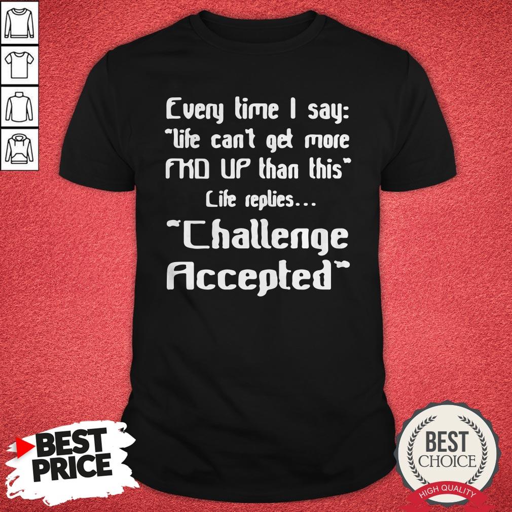 every-time-i-say-life-cant-get-more-up-than-this-life-replies-challenge-accepted-shirt.jpg
