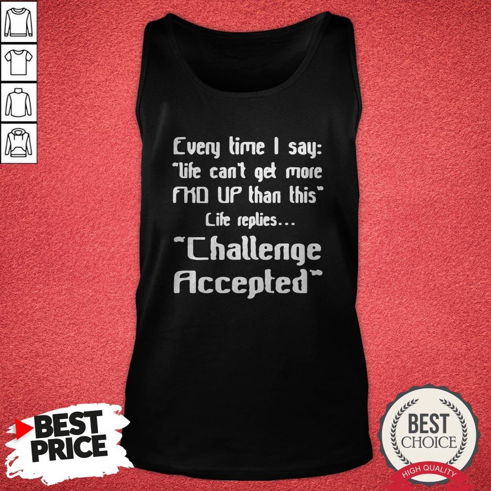every-time-i-say-life-cant-get-more-up-than-this-life-replies-challenge-accepted-tank-top.jpg