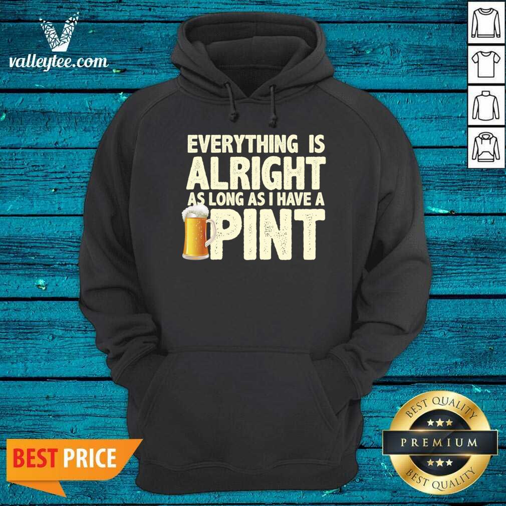 Everything Is Alright As Long As I Have A Pint Shirt