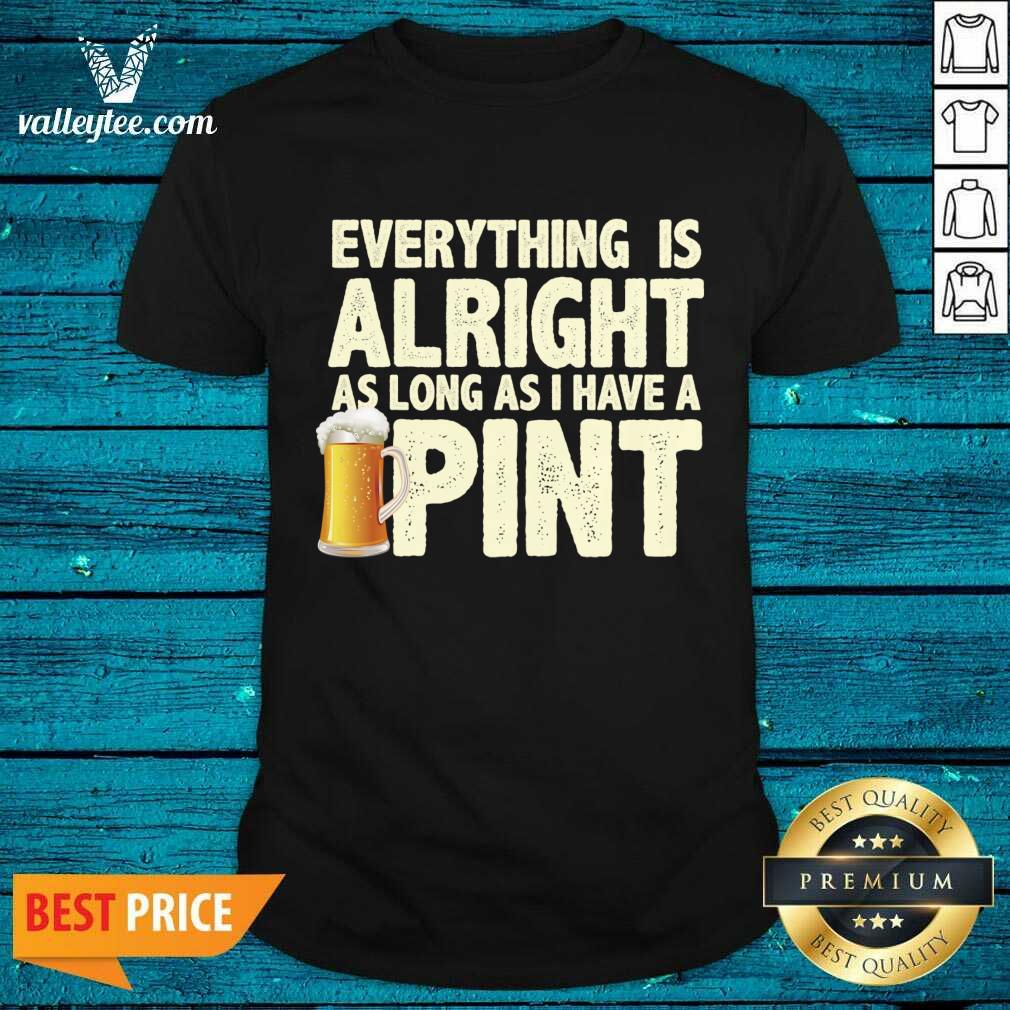 Everything Is Alright As Long As I Have A Pint Shirt