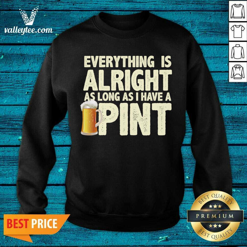 Everything Is Alright As Long As I Have A Pint Shirt