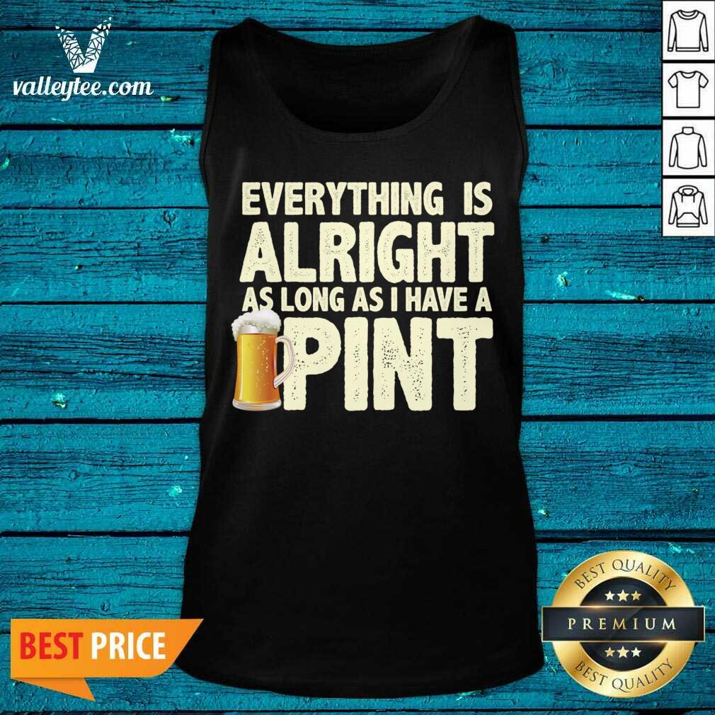 Everything Is Alright As Long As I Have A Pint Shirt