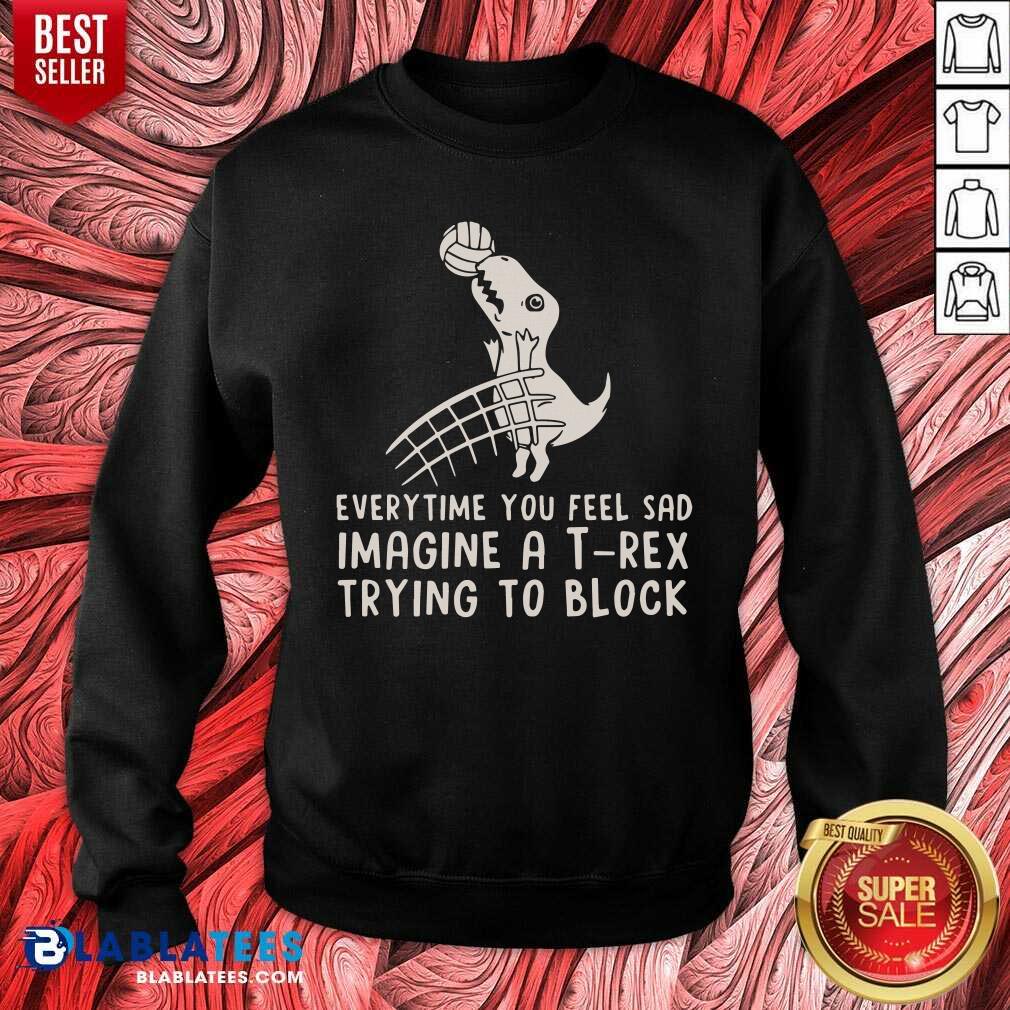 Everytime You Feel Sad Imagine A T Rex Trying To Block Shirt