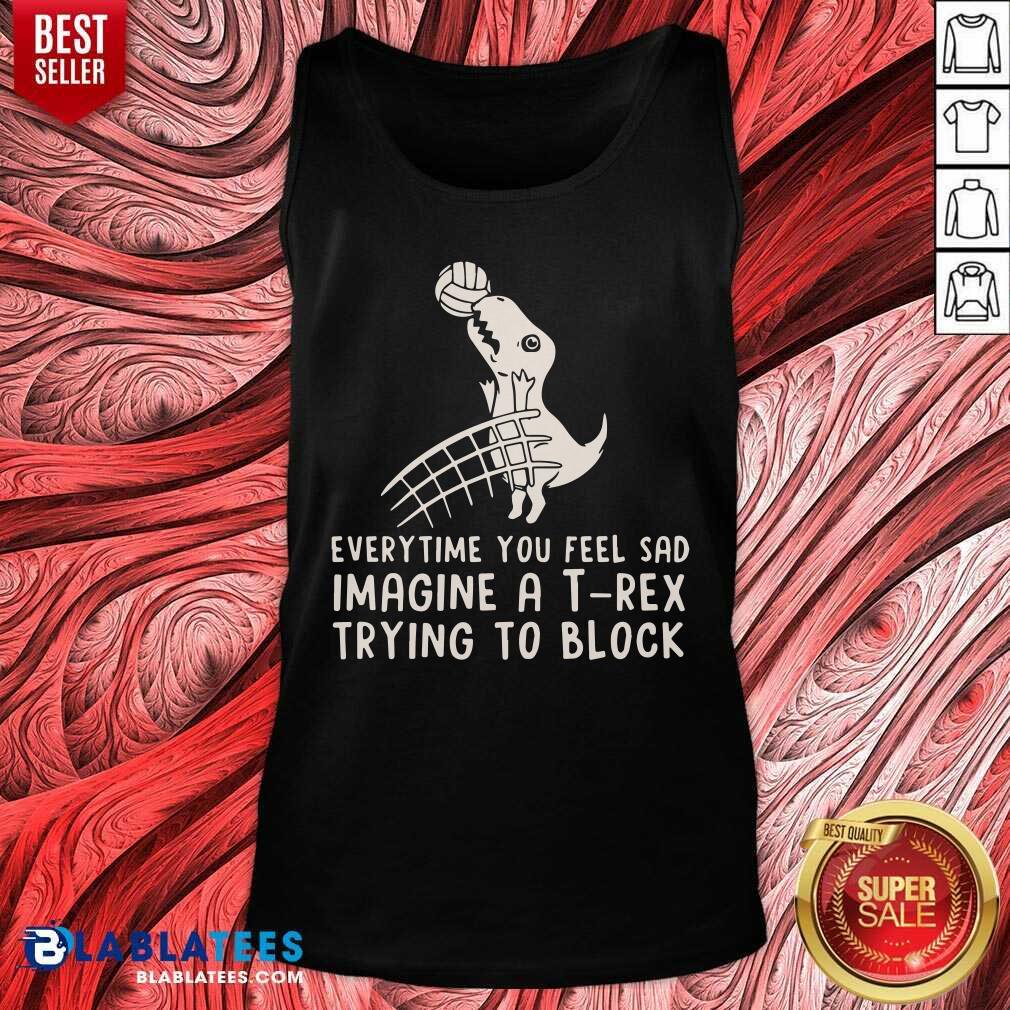 Everytime You Feel Sad Imagine A T Rex Trying To Block Shirt