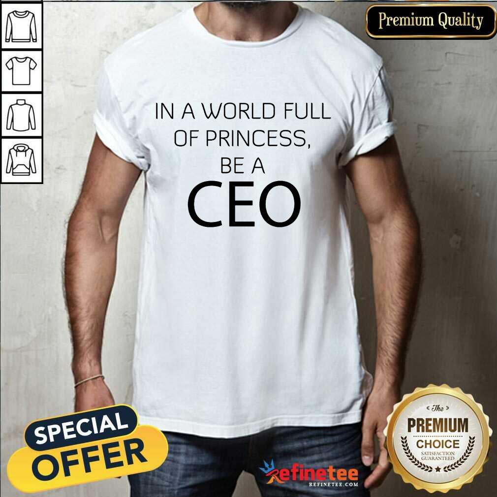 Excellent In A World Full Of Princess Be A Ceo Shirt