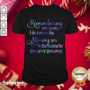 Hot Remembering You Easy I Do It Every Day Missingyou Is The Heartache That Never Goes Away Quote Shirt