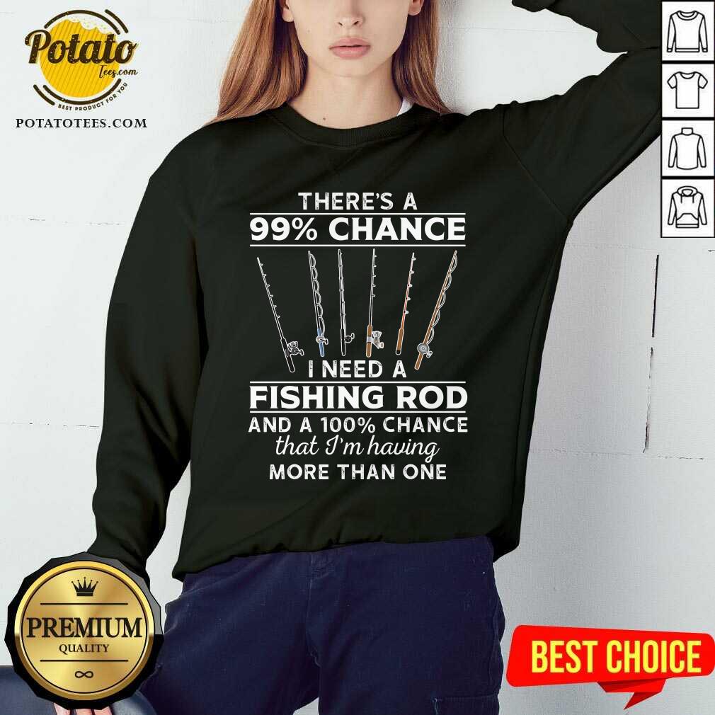 There'S 99 Chance I Need A Fishing Rod Shirt