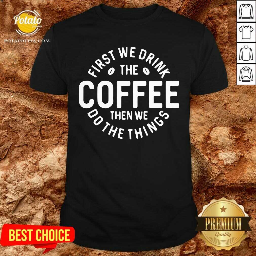 First We Drink The Coffee Then We Do The Things Shirt