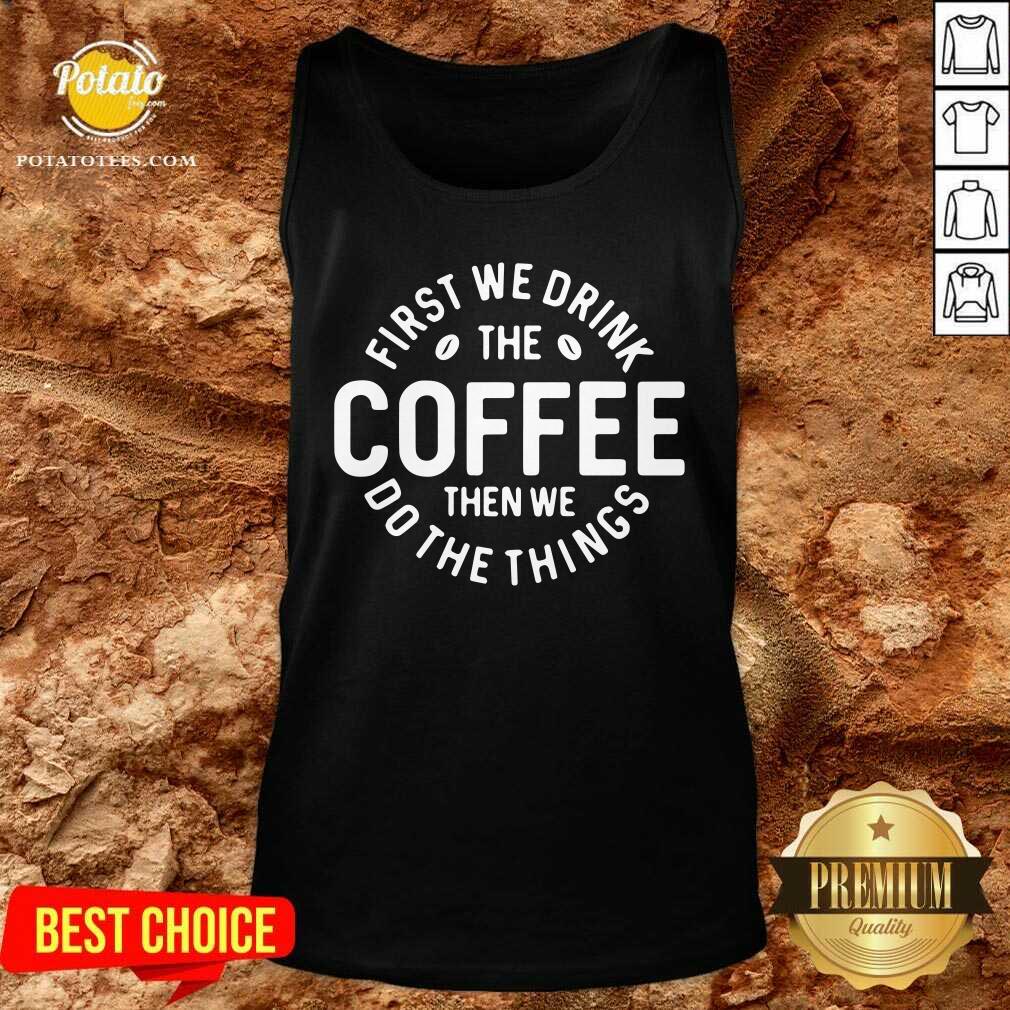 First We Drink The Coffee Then We Do The Things Shirt
