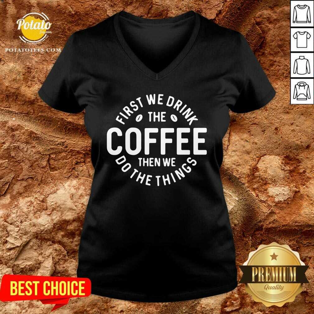 First We Drink The Coffee Then We Do The Things Shirt