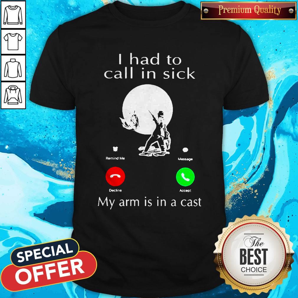 Fishing I Had To Call In Sick My Arm Is In A Cast Shirt