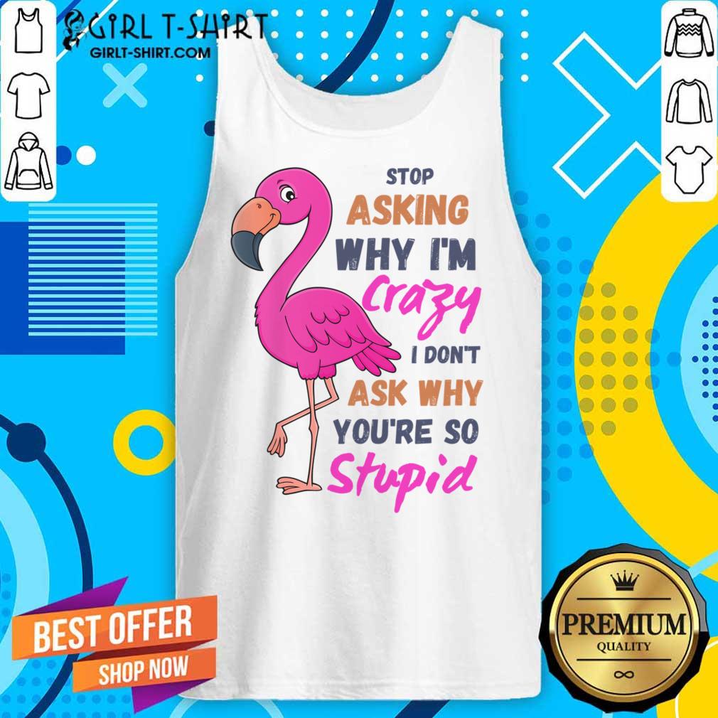Flamingo Stop Asking Why I'm Crazy I Don't Ask Why You'Re So Stupid Shirt
