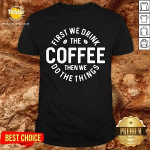 First We Drink The Coffee Then We Do The Things Shirt